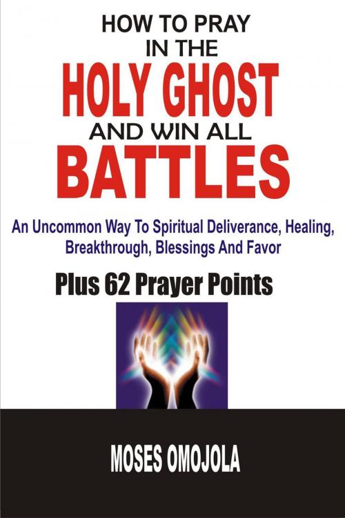 Cover of the book How To Pray In The Holy Ghost And Win All Battles: An Uncommon Way To Spiritual Deliverance, Healing, Breakthrough, Blessings And Favor by Moses Omojola, Moses Omojola