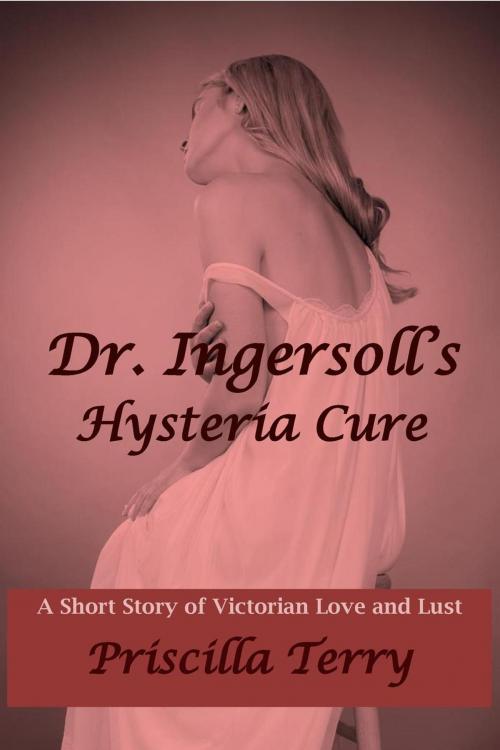 Cover of the book Dr. Ingersoll's Hysteria Cure: A Short Story of Victorian Love and Lust by Priscilla Terry, Priscilla Terry