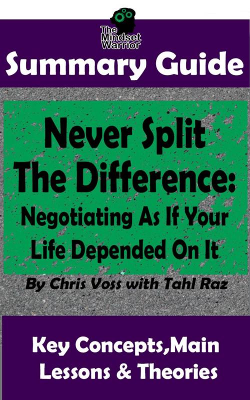 Cover of the book Never Split The Difference: Negotiating As If Your Life Depended On It : by Chris Voss | The MW Summary Guide by The Mindset Warrior, K.P.