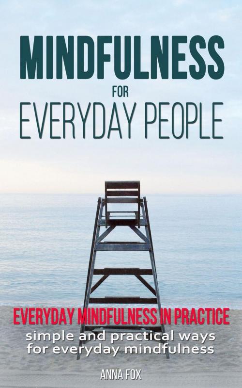 Cover of the book Mindfulness for Everyday People: Everyday Mindfulness in Practice - Simple and Practical Ways for Everyday Mindfulness by Anna Fox, Anna Fox