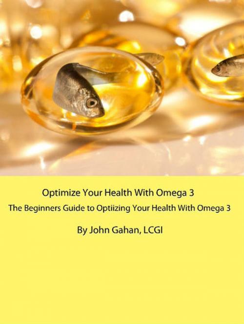 Cover of the book Optimize Your Health With Omega 3: A Beginners Guide to Optimizing Your Health With Omega 3 by John Gahan, LCGI, Sepharial