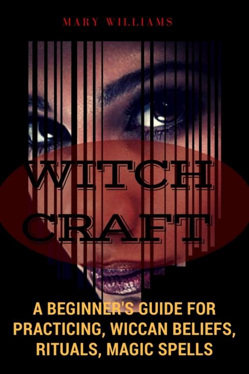 Cover of the book Witchcraft: A Beginner's Guide for Practicing, Wiccan Beliefs, Rituals, Magic Spells by Mary Williams, Publishing 4U