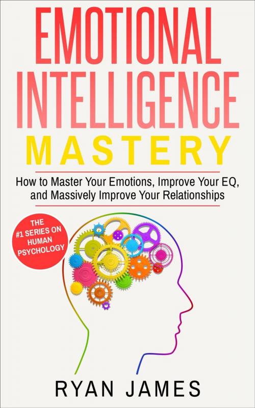 Cover of the book Emotional Intelligence: Mastery- How to Master Your Emotions, Improve Your EQ and Massively Improve Your Relationships by Ryan James, Ryan James