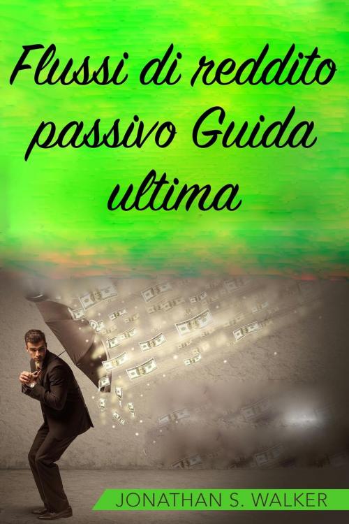 Cover of the book Flussi di reddito passivo Guida ultima by Jonathan S. Walker, Jonathan S. Walker