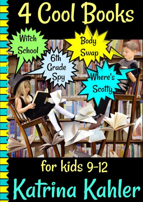 Cover of the book 4 Cool Books: Witch School, Body Swap, 6th Grade Spy, Where's Scotty: for Kids 9-12 by Katrina Kahler, Katrina Kahler