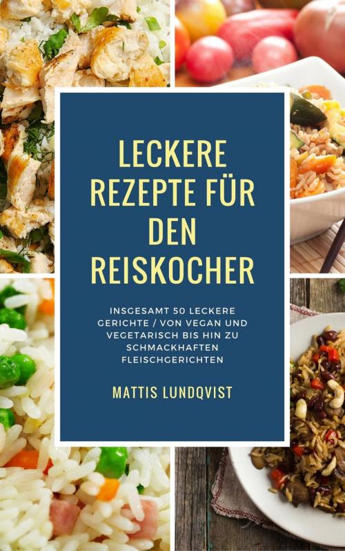 Cover of the book Leckere Rezepte für den Reiskocher - Insgesamt 50 leckere Gerichte / Von vegan und vegetarisch bis hin zu schmackhaften Fleischgerichten by Mattis Lundqvist, Mattis Lundqvist