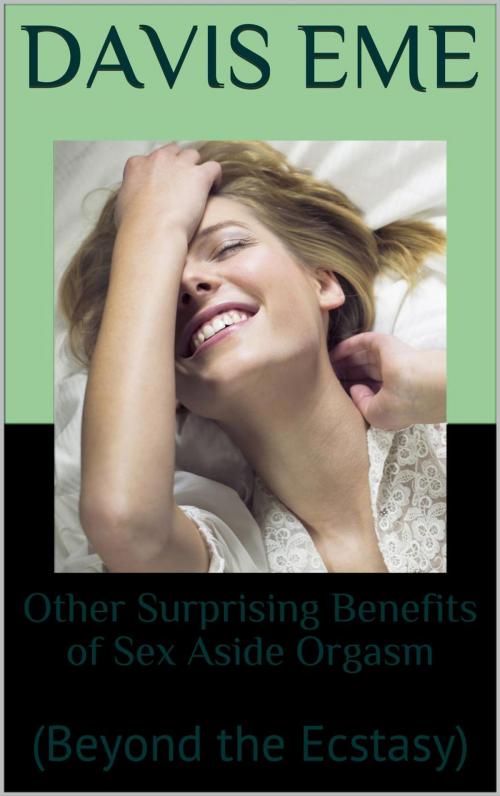 Cover of the book Other Surprising Benefits of Sex Aside Orgasm (Beyond the Ecstasy) by Davis Eme, Davis Eme