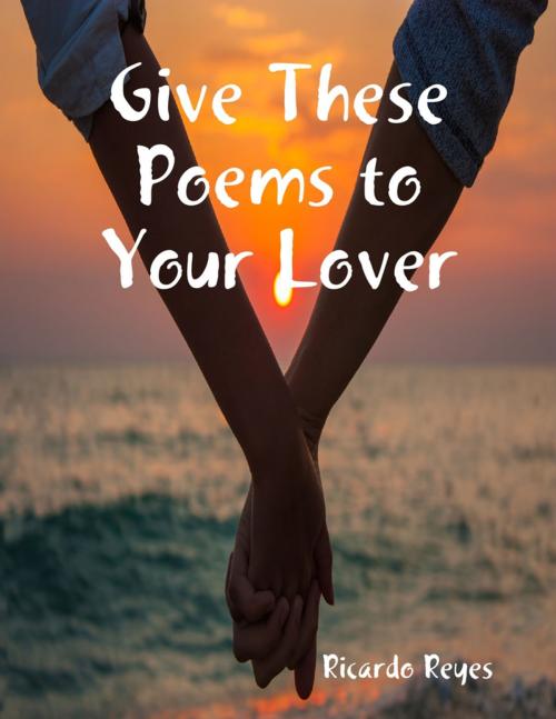 Cover of the book Give These Poems to Your Lover by Ricardo Reyes, Lulu.com