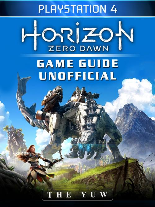 Cover of the book Horizon Zero Dawn Playstation 4 Game Guide Unofficial by The Yuw, HSE Games
