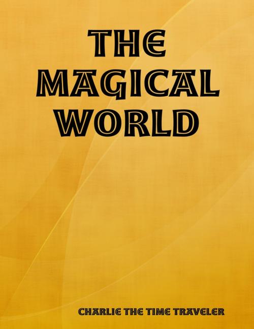 Cover of the book The Magical World by Charlie The Time Traveler, Lulu.com
