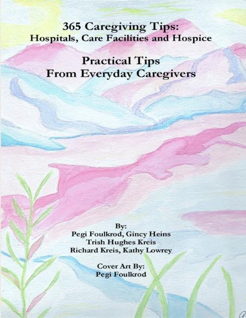 Cover of the book 365 Caregiving Tips: Hospitals, Care Facilities and Hospice, Practical Tips from Everyday Caregivers by Pegi Foulkrod, Gincy Heins, Trish Hughes Kreis, Kathy Lowrey, Richard Kreis, Lulu.com