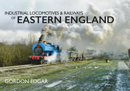 Cover of the book Industrial Locomotives & Railways of Eastern England by Gordon Edgar, Amberley Publishing