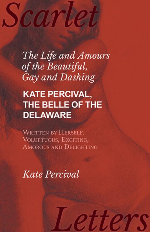 Cover of the book The Life and Amours of the Beautiful, Gay and Dashing Kate Percival, The Belle of the Delaware, Written by Herself, Voluptuous, Exciting, Amorous and Delighting by Kate Percival, Read Books Ltd.