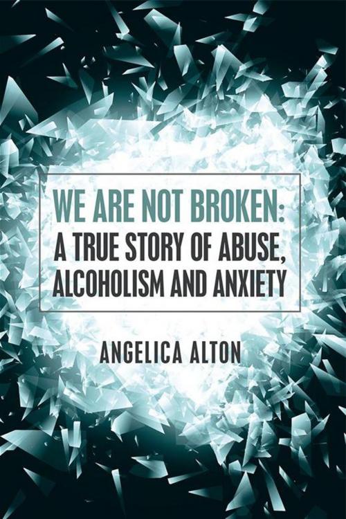 Cover of the book We Are Not Broken: a True Story of Abuse, Alcoholism and Anxiety by Angelica Alton, Balboa Press