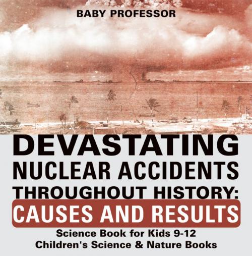 Cover of the book Devastating Nuclear Accidents throughout History: Causes and Results - Science Book for Kids 9-12 | Children's Science & Nature Books by Baby Professor, Speedy Publishing LLC