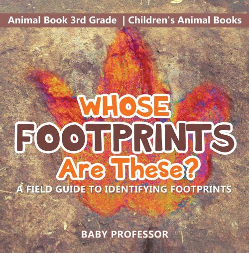 Cover of the book Whose Footprints Are These? A Field Guide to Identifying Footprints - Animal Book 3rd Grade | Children's Animal Books by Baby Professor, Speedy Publishing LLC