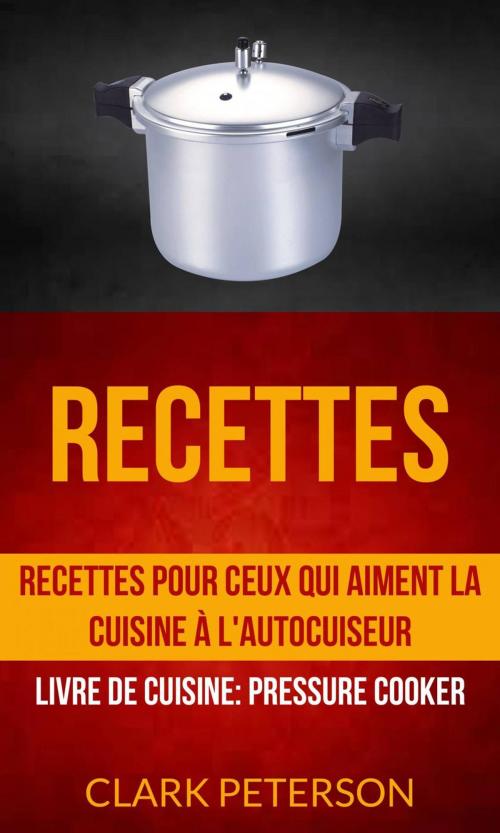 Cover of the book Recettes: Recettes pour ceux qui aiment la cuisine à l'autocuiseur (Livre De Cuisine: Pressure Cooker) by Clark Peterson, Clark Peterson