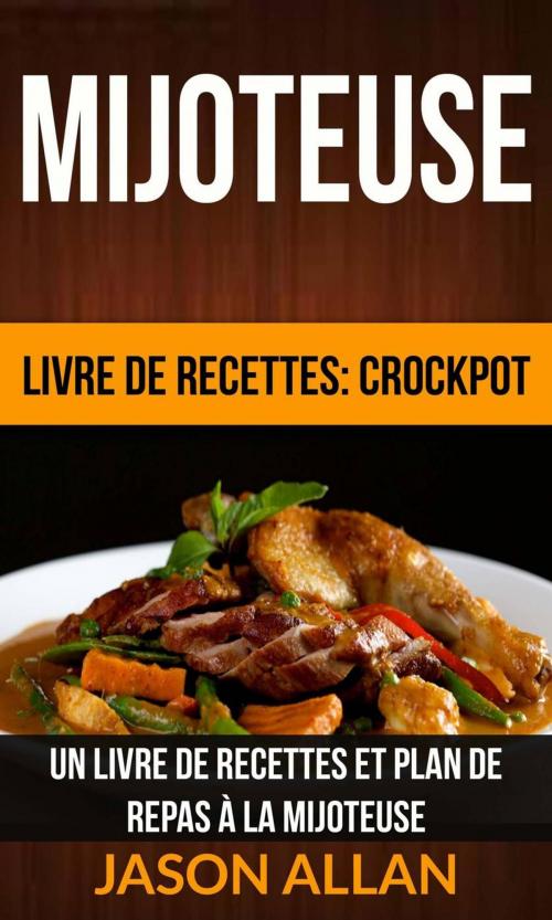Cover of the book Mijoteuse: Un Livre de Recettes et Plan de Repas à la Mijoteuse (Livre de recettes: Crockpot) by Jason Allan, Jason Allan