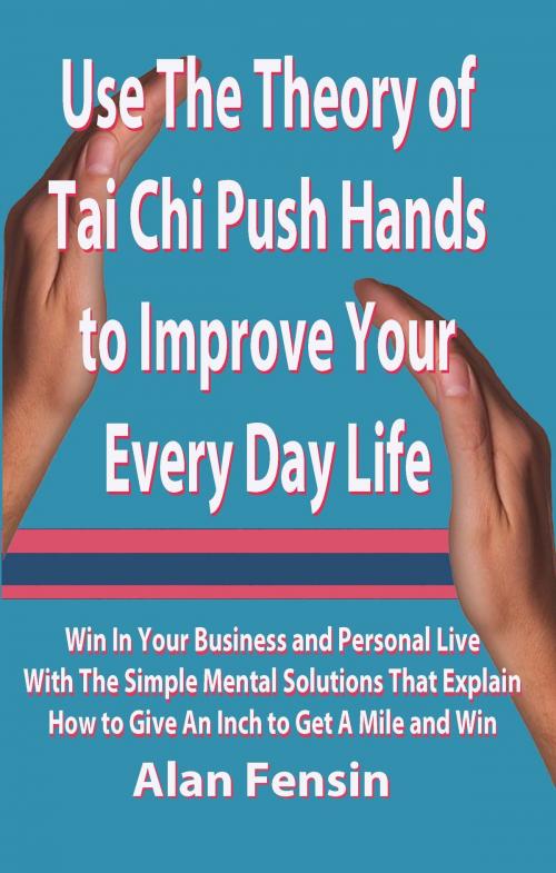 Cover of the book Use The Theory of Tai Chi Push Hands to Improve Your Every Day Life by Alan Fensin, Alan Fensin