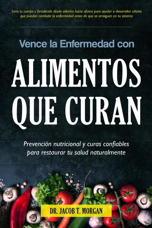 Cover of the book Vence la Enfermedad con Alimentos que Curan by Dr. Jacob T. Morgan, Editorial Imagen LLC