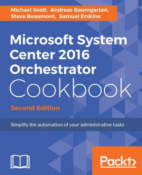 Cover of the book Microsoft System Center 2016 Orchestrator Cookbook - Second Edition by Michael Seidl, Andreas Baumgarten, Steve Beaumont, Samuel Erskine, Packt Publishing