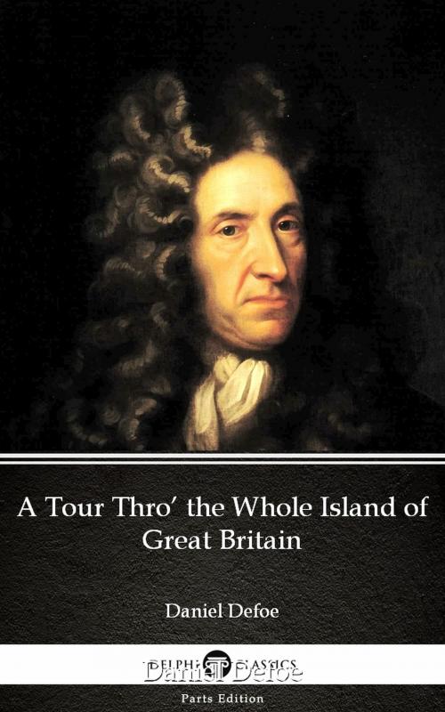 Cover of the book A Tour Thro’ the Whole Island of Great Britain by Daniel Defoe - Delphi Classics (Illustrated) by Daniel Defoe, PublishDrive