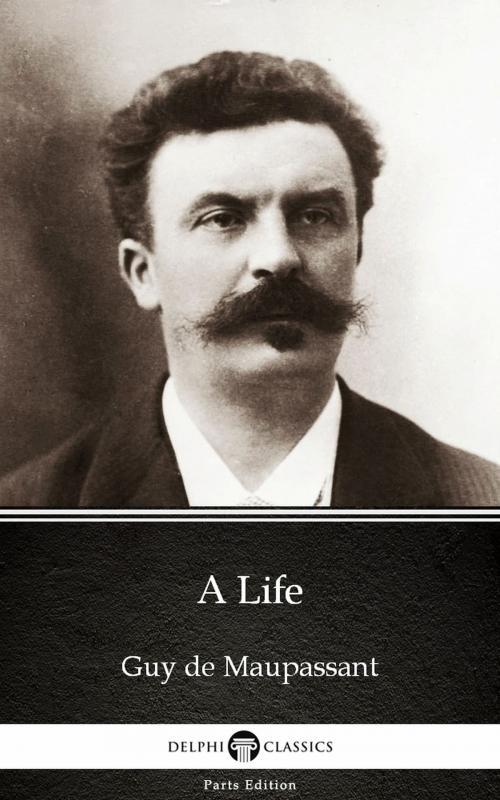 Cover of the book A Life by Guy de Maupassant - Delphi Classics (Illustrated) by Guy de Maupassant, PublishDrive