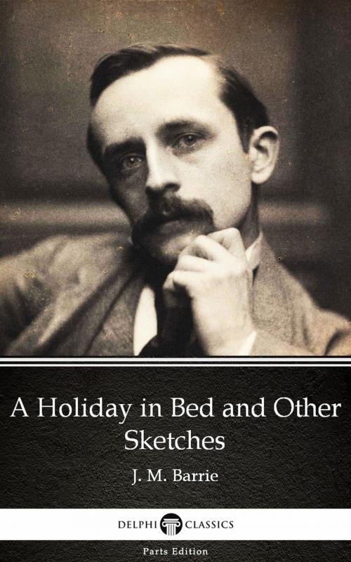 Cover of the book A Holiday in Bed and Other Sketches by J. M. Barrie - Delphi Classics (Illustrated) by J. M. Barrie, PublishDrive