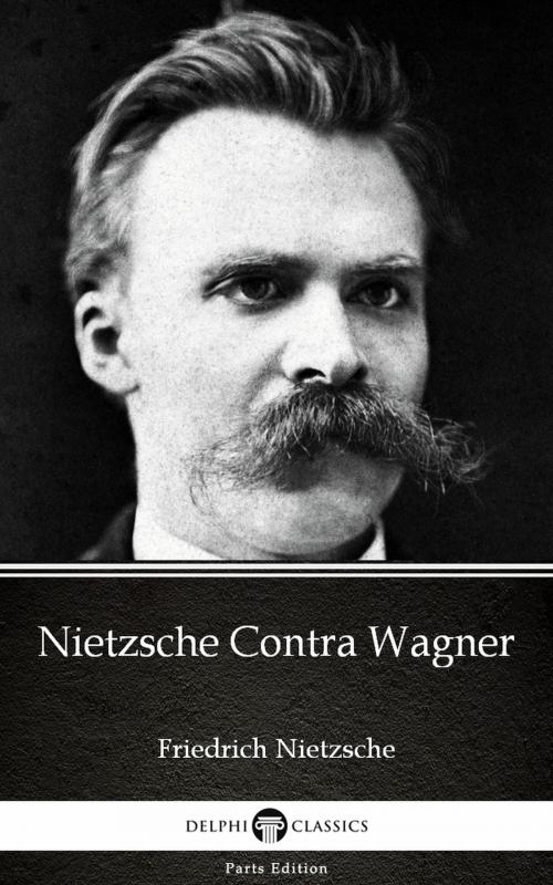 Cover of the book Nietzsche Contra Wagner by Friedrich Nietzsche - Delphi Classics (Illustrated) by Friedrich Nietzsche, PublishDrive
