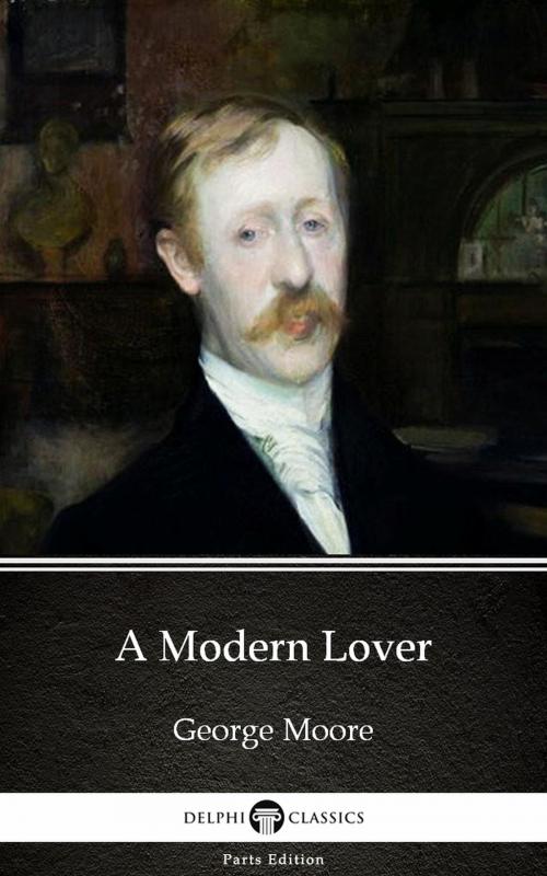Cover of the book A Modern Lover by George Moore - Delphi Classics (Illustrated) by George Moore, Delphi Classics (Parts Edition)