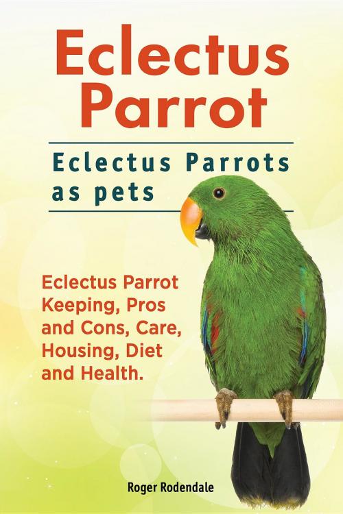 Cover of the book Eclectus Parrot. Eclectus Parrots as pets. Eclectus Parrot Keeping, Pros and Cons, Care, Housing, Diet and Health. by Roger Rodendale, Internet Marketing Business