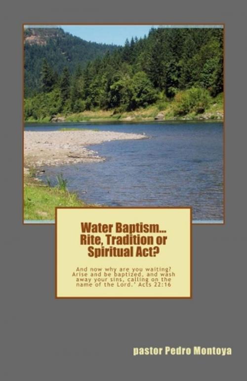 Cover of the book Water Baptism. Rite, Tradition or Spiritual Act by PEDRO MONTOYA, MINISTERIO APOSTOLICO Y PROFETICO CRISTO REY