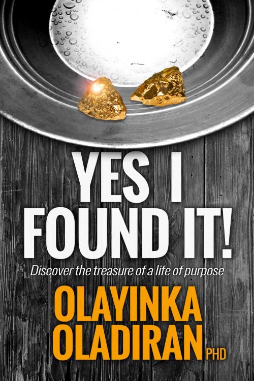 Cover of the book Yes I Found It! Discover The Treasure Of A Life With A Purpose by Olayinka Oladiran, Olayinka Oladiran