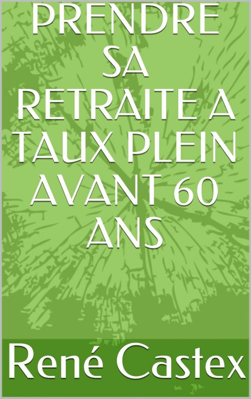 Cover of the book PRENDRE SA RETRAITE A TAUX PLEIN AVANT 60 ANS by RENE CASTEX, RENE CASTEX