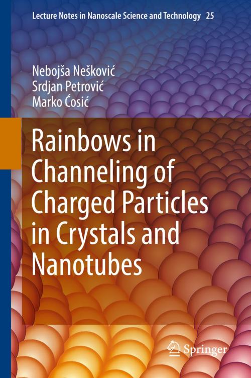 Cover of the book Rainbows in Channeling of Charged Particles in Crystals and Nanotubes by Nebojša Nešković, Srdjan Petrović, Marko Ćosić, Springer International Publishing
