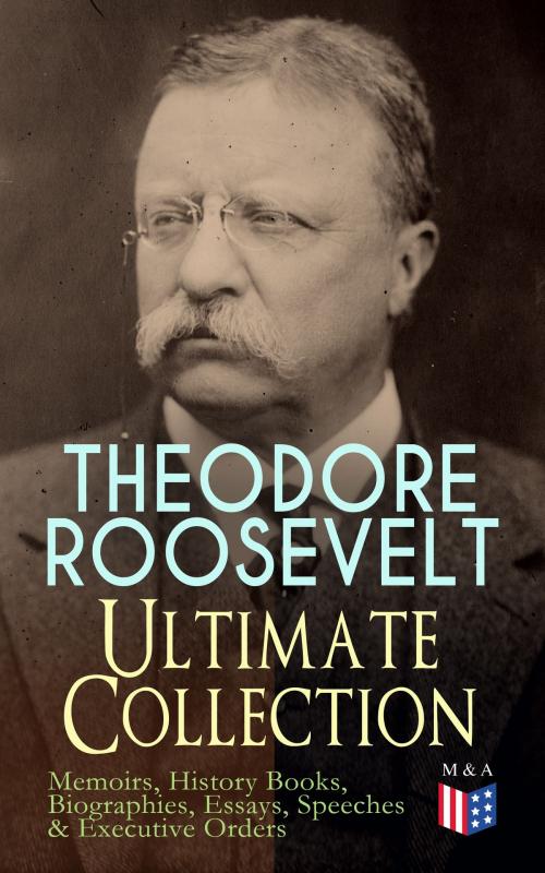 Cover of the book THEODORE ROOSEVELT - Ultimate Collection: Memoirs, History Books, Biographies, Essays, Speeches &Executive Orders by Theodore Roosevelt, Henry Cabot Lodge, Madison & Adams Press