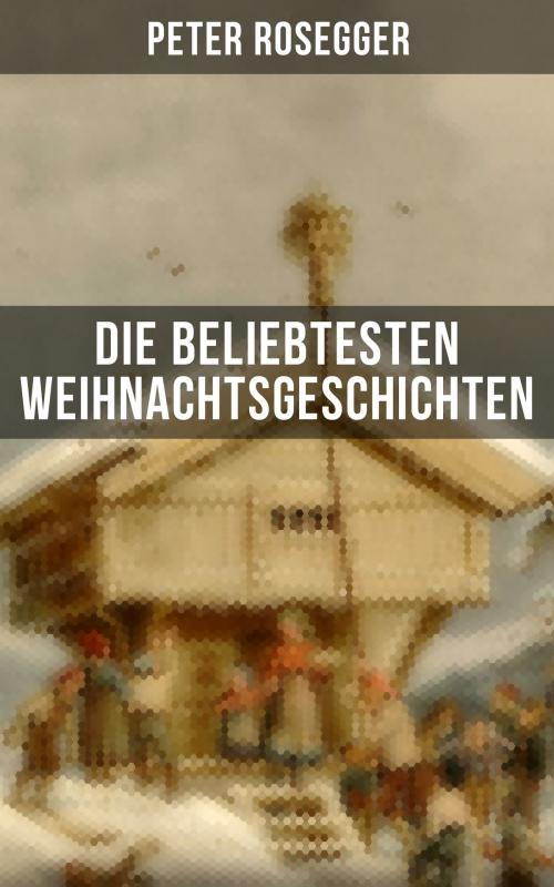 Cover of the book Die beliebtesten Weihnachtsgeschichten von Peter Rosegger by Peter Rosegger, Musaicum Books