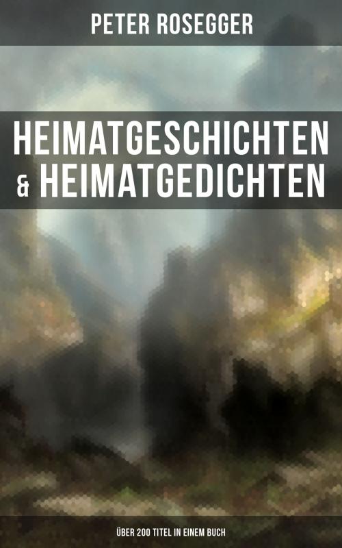 Cover of the book Heimatgeschichten & Heimatgedichten von Peter Rosegger (Über 200 Titel in einem Buch) by Peter Rosegger, Musaicum Books
