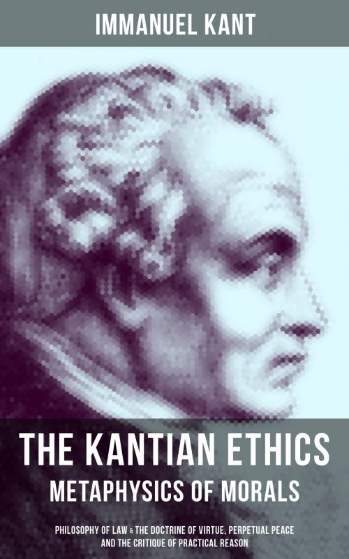 Cover of the book THE KANTIAN ETHICS: Metaphysics of Morals - Philosophy of Law & The Doctrine of Virtue, Perpetual Peace and The Critique of Practical Reason by Immanuel Kant, Musaicum Books
