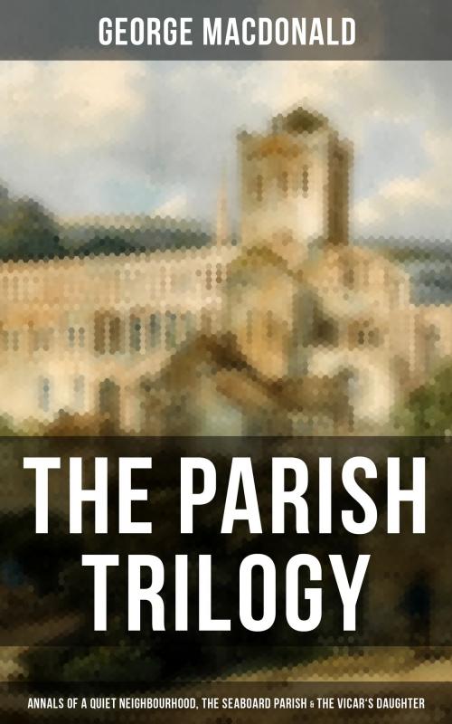 Cover of the book THE PARISH TRILOGY - Annals of a Quiet Neighbourhood, The Seaboard Parish & The Vicar's Daughter by George MacDonald, Musaicum Books