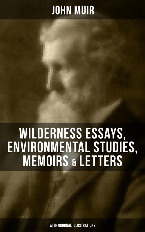 Cover of the book JOHN MUIR: Wilderness Essays, Environmental Studies, Memoirs & Letters (With Original Illustrations) by John Muir, Musaicum Books