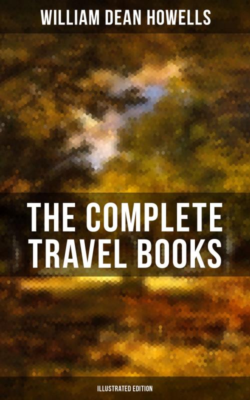 Cover of the book The Complete Travel Books of W.D. Howells (Illustrated Edition) by William Dean Howells, Musaicum Books