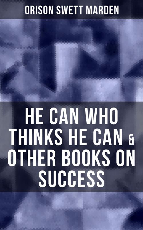 Cover of the book HE CAN WHO THINKS HE CAN & OTHER BOOKS ON SUCCESS by Orison Swett Marden, Musaicum Books
