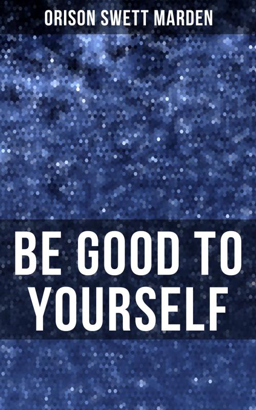 Cover of the book BE GOOD TO YOURSELF by Orison Swett Marden, Musaicum Books