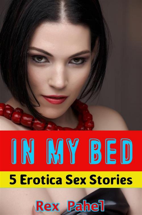Cover of the book In My Bed: 5 Erotica Sex Stories by Rex Pahel, Rex Pahel