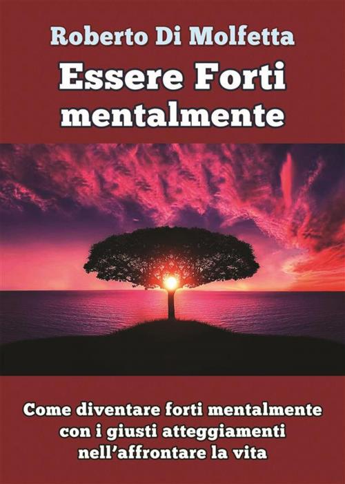 Cover of the book Come diventare forti mentalmente con i giusti atteggiamenti nell’affrontare la vita by Roberto Di Molfetta, PubMe