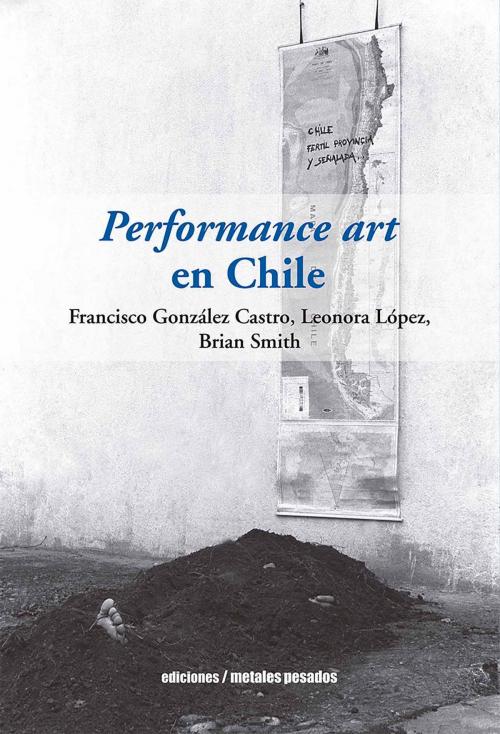 Cover of the book Performance art en Chile by Francisco González, Leonora López, Brian Smith, Ediciones metales pesados