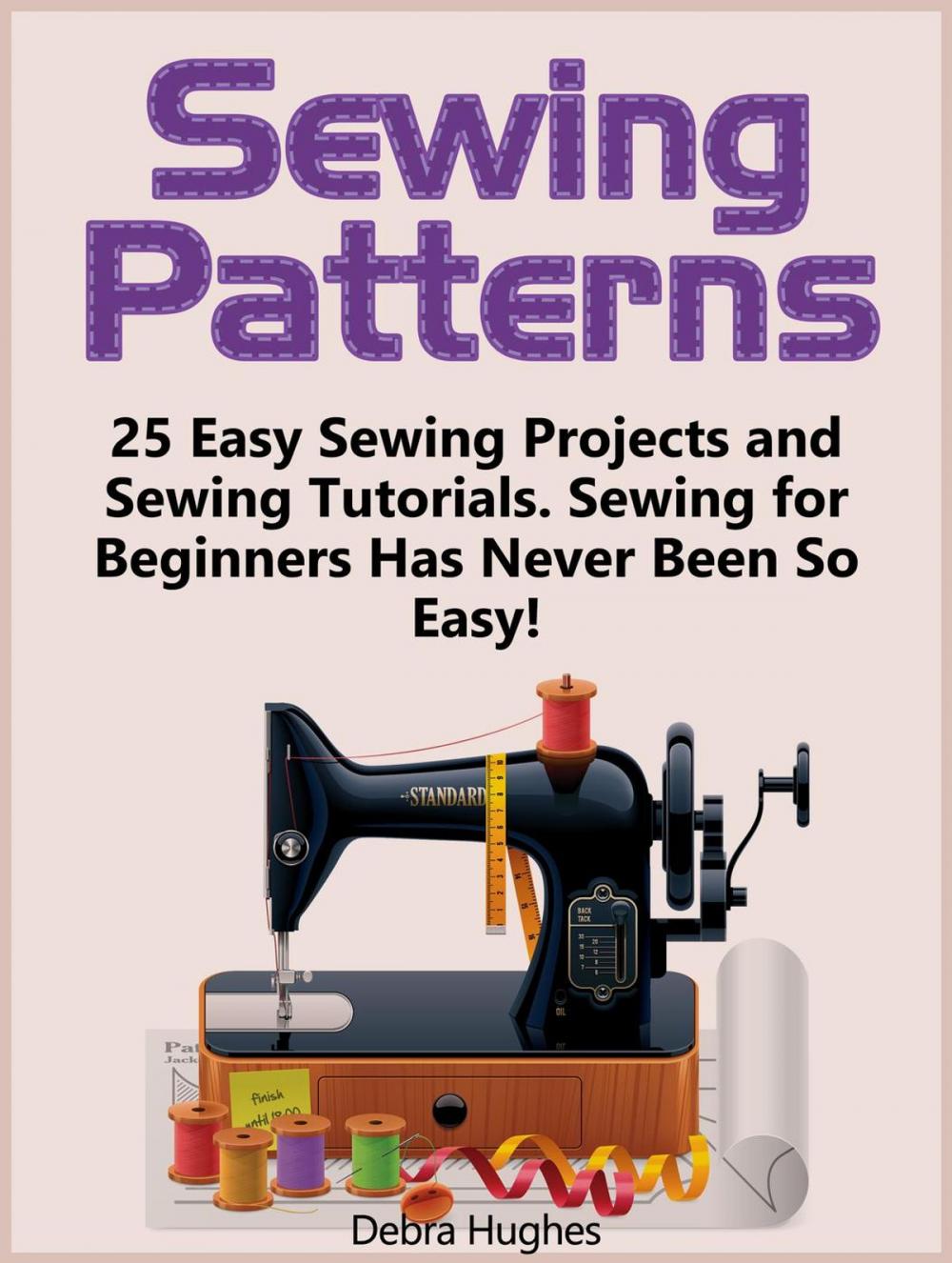Big bigCover of Sewing Patterns: 25 Easy Sewing Projects and Sewing Tutorials. Sewing for Beginners Has Never Been So Easy!