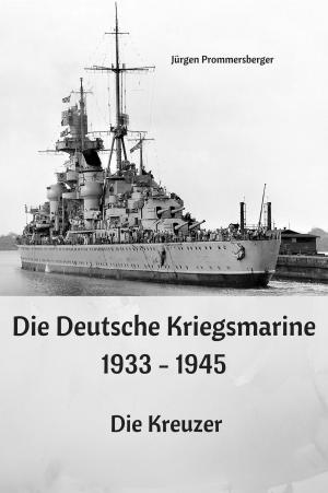 Cover of the book Die Deutsche Kriegsmarine 1933 - 1945: Die Kreuzer by Jürgen Prommersberger