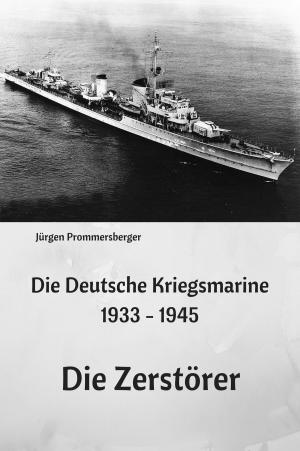 Cover of the book Die Deutsche Kriegsmarine 1933 - 1945: Die Zerstörer by Giacomo Scotti
